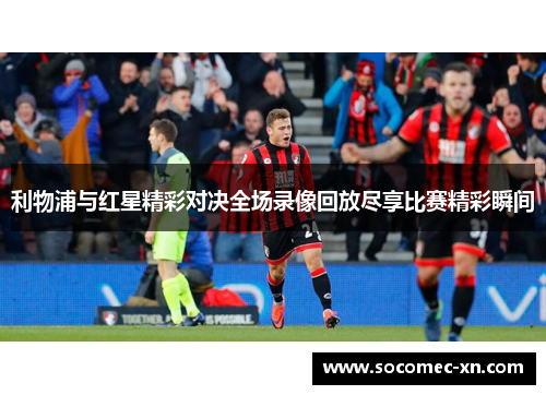 利物浦与红星精彩对决全场录像回放尽享比赛精彩瞬间