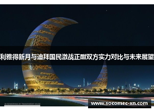 利雅得新月与迪拜国民激战正酣双方实力对比与未来展望
