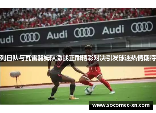 列日队与瓦雷赫姆队激战正酣精彩对决引发球迷热情期待