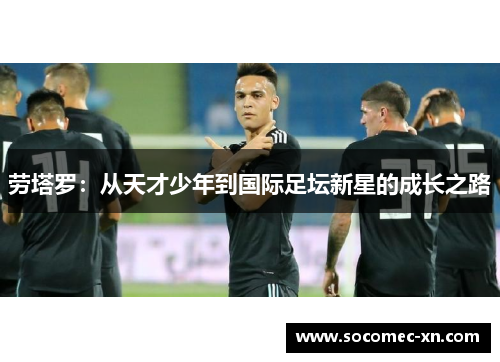 劳塔罗：从天才少年到国际足坛新星的成长之路