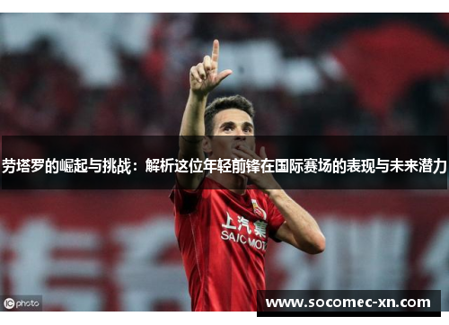 劳塔罗的崛起与挑战：解析这位年轻前锋在国际赛场的表现与未来潜力
