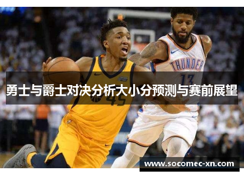 勇士与爵士对决分析大小分预测与赛前展望