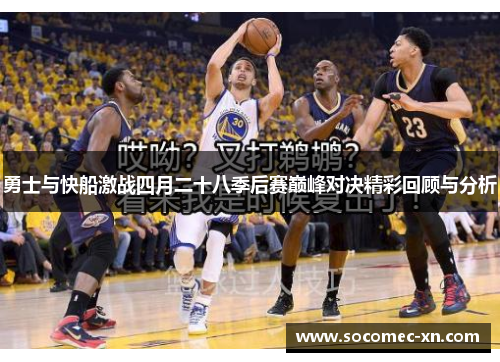 勇士与快船激战四月二十八季后赛巅峰对决精彩回顾与分析