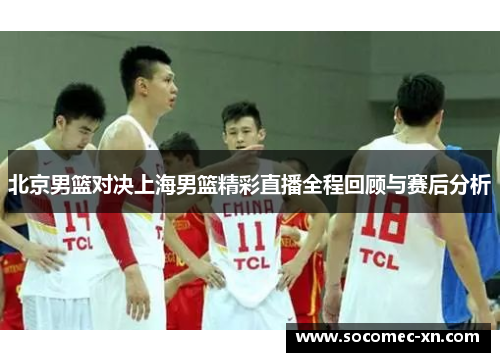 北京男篮对决上海男篮精彩直播全程回顾与赛后分析