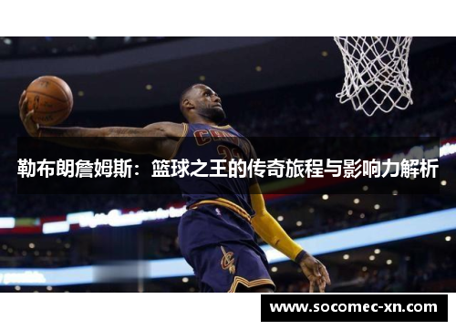 勒布朗詹姆斯：篮球之王的传奇旅程与影响力解析