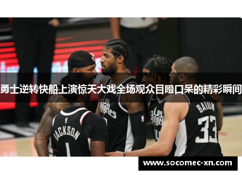 勇士逆转快船上演惊天大戏全场观众目瞪口呆的精彩瞬间