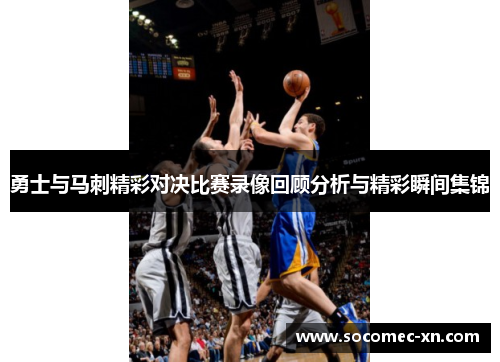 勇士与马刺精彩对决比赛录像回顾分析与精彩瞬间集锦
