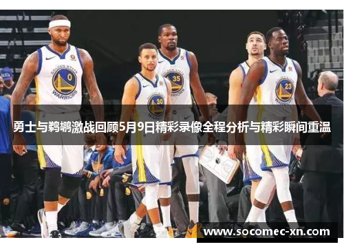 勇士与鹈鹕激战回顾5月9日精彩录像全程分析与精彩瞬间重温