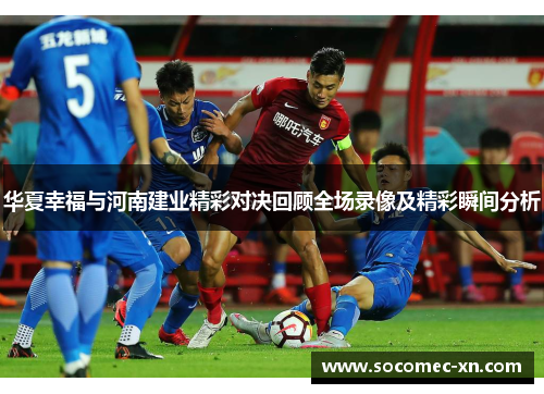 华夏幸福与河南建业精彩对决回顾全场录像及精彩瞬间分析
