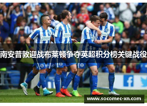 南安普敦迎战布莱顿争夺英超积分榜关键战役