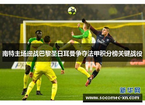 南特主场迎战巴黎圣日耳曼争夺法甲积分榜关键战役