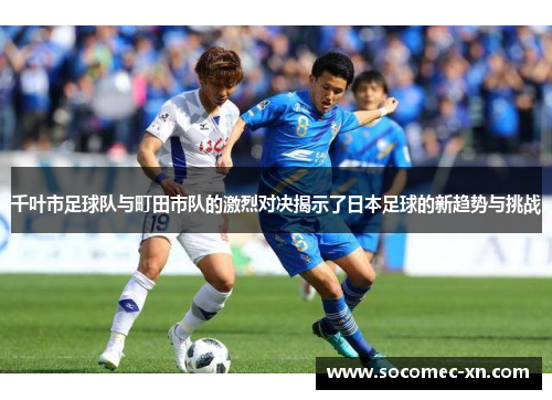 千叶市足球队与町田市队的激烈对决揭示了日本足球的新趋势与挑战