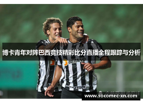 博卡青年对阵巴西竞技精彩比分直播全程跟踪与分析