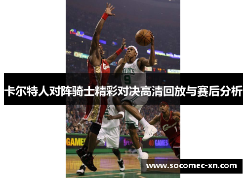 卡尔特人对阵骑士精彩对决高清回放与赛后分析
