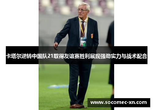 卡塔尔逆转中国队21取得友谊赛胜利展现强劲实力与战术配合