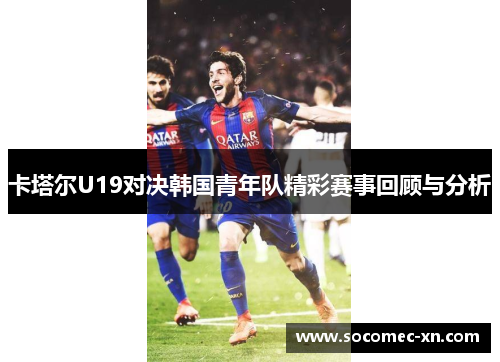 卡塔尔U19对决韩国青年队精彩赛事回顾与分析