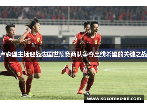 卢森堡主场迎战法国世预赛两队争夺出线希望的关键之战