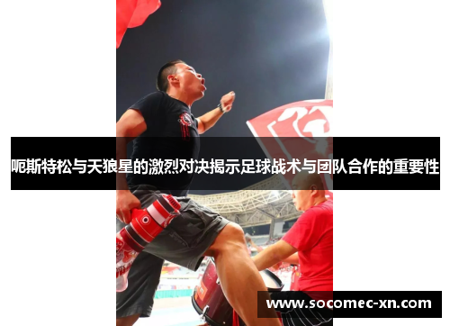 呃斯特松与天狼星的激烈对决揭示足球战术与团队合作的重要性