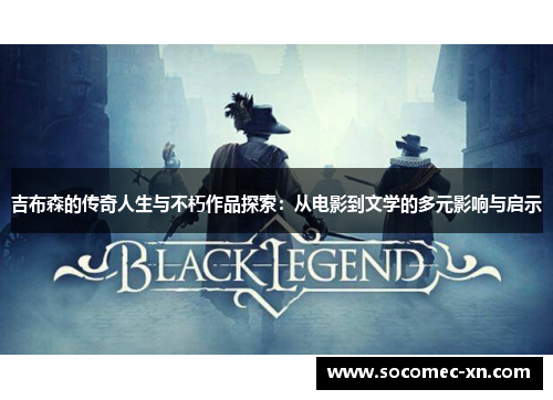 吉布森的传奇人生与不朽作品探索：从电影到文学的多元影响与启示