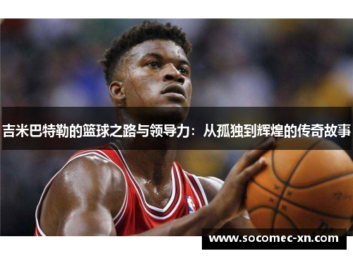 吉米巴特勒的篮球之路与领导力：从孤独到辉煌的传奇故事