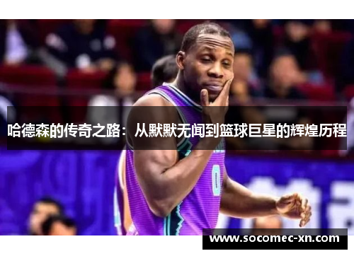 哈德森的传奇之路：从默默无闻到篮球巨星的辉煌历程