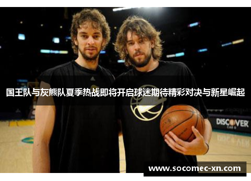 国王队与灰熊队夏季热战即将开启球迷期待精彩对决与新星崛起