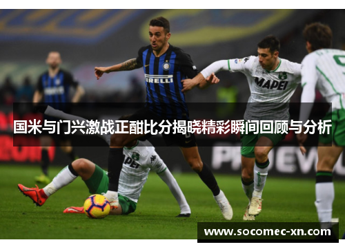 国米与门兴激战正酣比分揭晓精彩瞬间回顾与分析