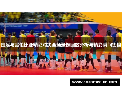 国足与哥伦比亚精彩对决全场录像回放分析与精彩瞬间集锦