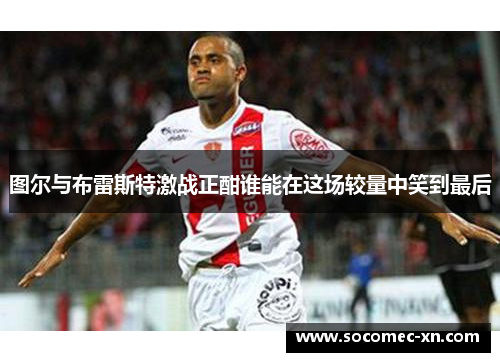 图尔与布雷斯特激战正酣谁能在这场较量中笑到最后