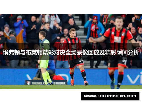 埃弗顿与布莱顿精彩对决全场录像回放及精彩瞬间分析