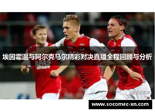 埃因霍温与阿尔克马尔精彩对决直播全程回顾与分析