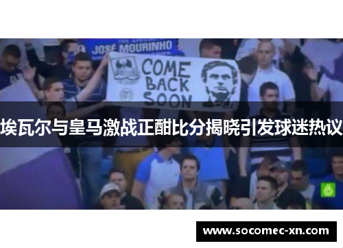 埃瓦尔与皇马激战正酣比分揭晓引发球迷热议