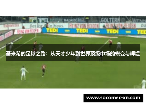 基米希的足球之路：从天才少年到世界顶级中场的蜕变与辉煌