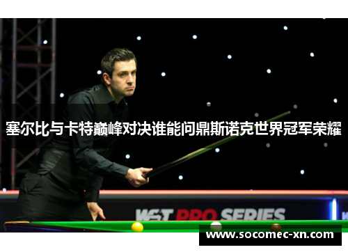塞尔比与卡特巅峰对决谁能问鼎斯诺克世界冠军荣耀