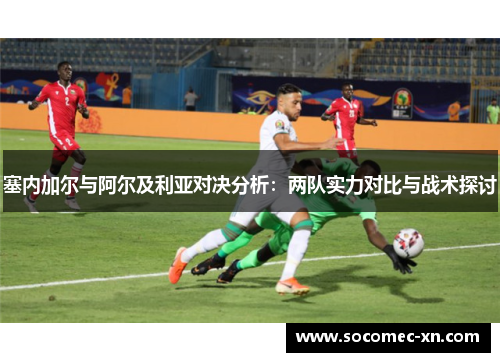 塞内加尔与阿尔及利亚对决分析：两队实力对比与战术探讨