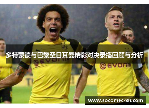 多特蒙德与巴黎圣日耳曼精彩对决录播回顾与分析