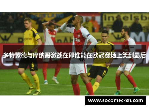 多特蒙德与摩纳哥激战在即谁能在欧冠赛场上笑到最后