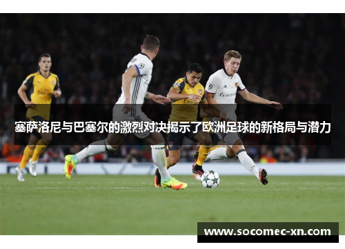 塞萨洛尼与巴塞尔的激烈对决揭示了欧洲足球的新格局与潜力