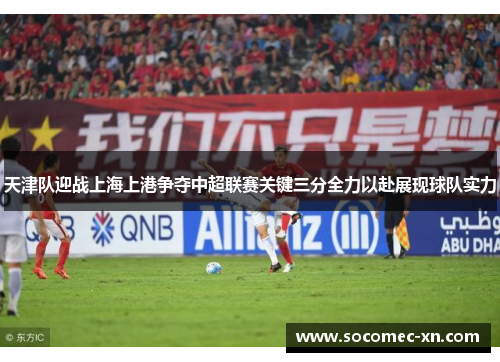 天津队迎战上海上港争夺中超联赛关键三分全力以赴展现球队实力