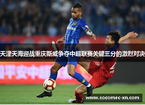 天津天海迎战重庆斯威争夺中超联赛关键三分的激烈对决