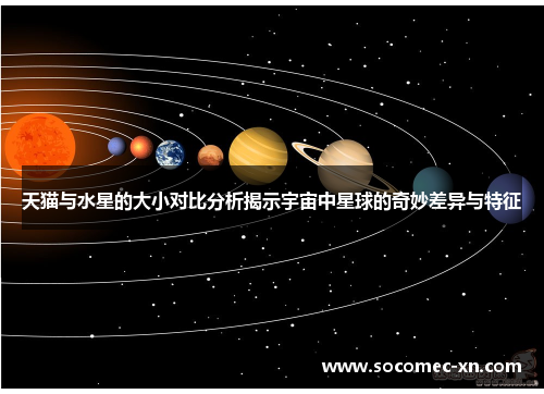 天猫与水星的大小对比分析揭示宇宙中星球的奇妙差异与特征
