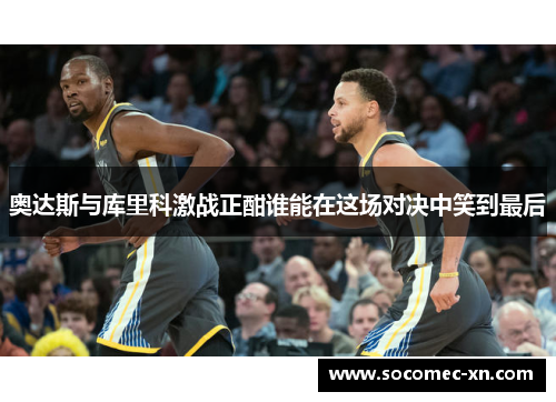 奥达斯与库里科激战正酣谁能在这场对决中笑到最后