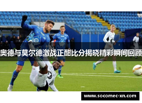 奥德与莫尔德激战正酣比分揭晓精彩瞬间回顾