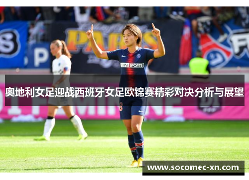 奥地利女足迎战西班牙女足欧锦赛精彩对决分析与展望