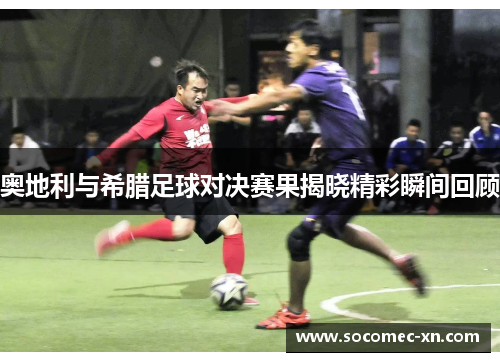 奥地利与希腊足球对决赛果揭晓精彩瞬间回顾