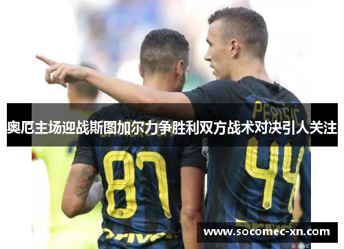 奥厄主场迎战斯图加尔力争胜利双方战术对决引人关注