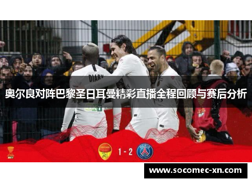 奥尔良对阵巴黎圣日耳曼精彩直播全程回顾与赛后分析