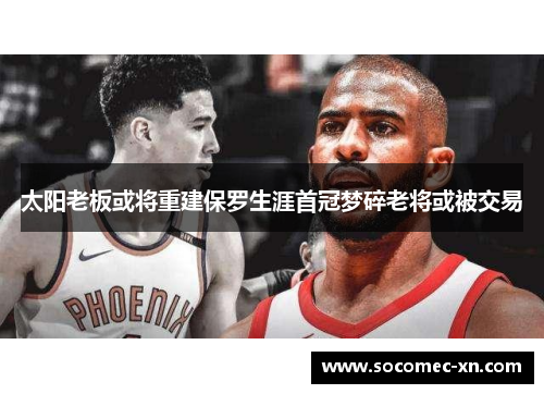 太阳老板或将重建保罗生涯首冠梦碎老将或被交易