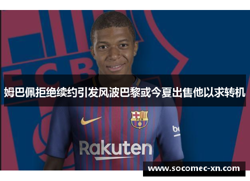 姆巴佩拒绝续约引发风波巴黎或今夏出售他以求转机