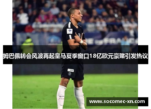 姆巴佩转会风波再起皇马夏季窗口18亿欧元豪赌引发热议